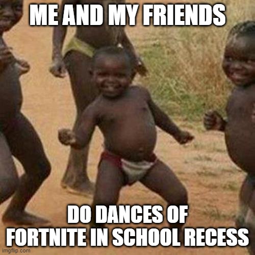 Fortnite meme | ME AND MY FRIENDS; DO DANCES OF FORTNITE IN SCHOOL RECESS | image tagged in memes,third world success kid | made w/ Imgflip meme maker