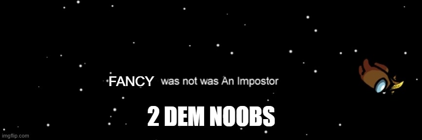 Among us not the imposter | FANCY; 2 DEM NOOBS | image tagged in among us not the imposter | made w/ Imgflip meme maker