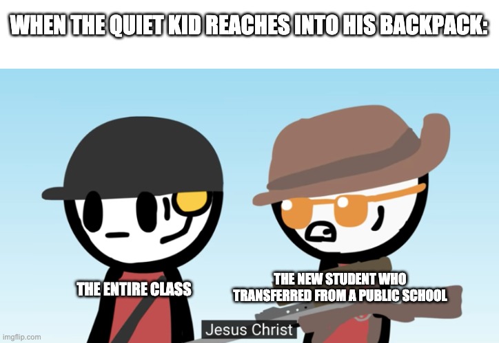 Ah fuck | WHEN THE QUIET KID REACHES INTO HIS BACKPACK:; THE ENTIRE CLASS; THE NEW STUDENT WHO TRANSFERRED FROM A PUBLIC SCHOOL | image tagged in sniper jesus christ | made w/ Imgflip meme maker