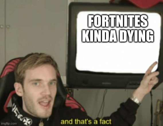 and that's a fact | FORTNITES KINDA DYING | image tagged in and that's a fact | made w/ Imgflip meme maker