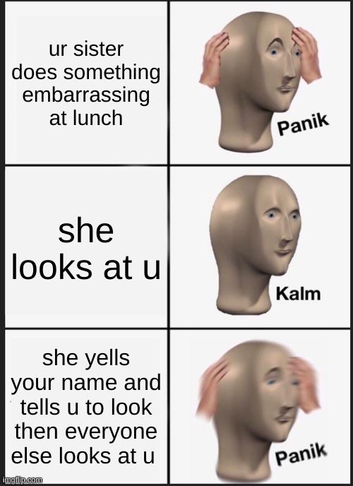 nooooooo | ur sister does something embarrassing at lunch; she looks at u; she yells your name and tells u to look then everyone else looks at u | image tagged in memes,panik kalm panik | made w/ Imgflip meme maker