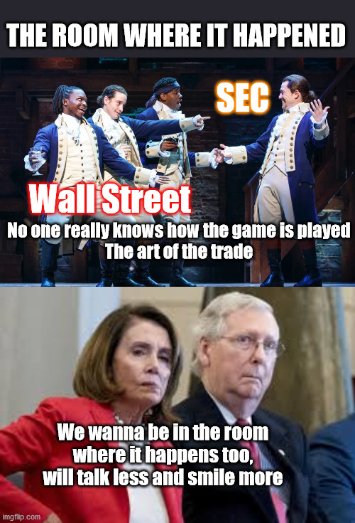  THE ROOM WHERE IT HAPPENED; SEC; Wall Street; No one really knows how the game is played
The art of the trade; We wanna be in the room where it happens too, will talk less and smile more | image tagged in reddit rally,gamestop,hamilton,in the room where it happens,pelosi,mitch mcconnell | made w/ Imgflip meme maker