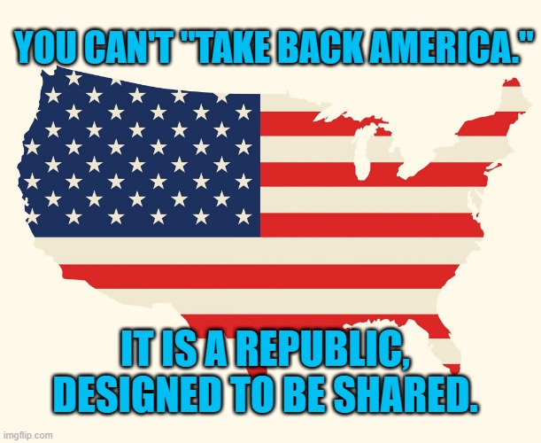 "We, The People," Means All The People! | YOU CAN'T "TAKE BACK AMERICA."; IT IS A REPUBLIC, DESIGNED TO BE SHARED. | image tagged in politics | made w/ Imgflip meme maker
