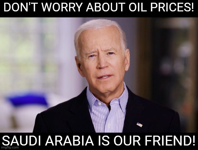 I love Saudi Oil! | DON'T WORRY ABOUT OIL PRICES! SAUDI ARABIA IS OUR FRIEND! | image tagged in joe biden,democrats,stupid liberals,republicans,election 2020,oil | made w/ Imgflip meme maker