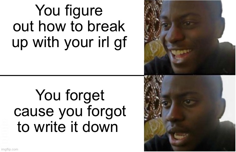 Disappointed Black Guy | You figure out how to break up with your irl gf; You forget cause you forgot to write it down; YES I’M ACTUALLY GONNA BREAK UP WITH HER, IDK HOW THO | image tagged in disappointed black guy | made w/ Imgflip meme maker