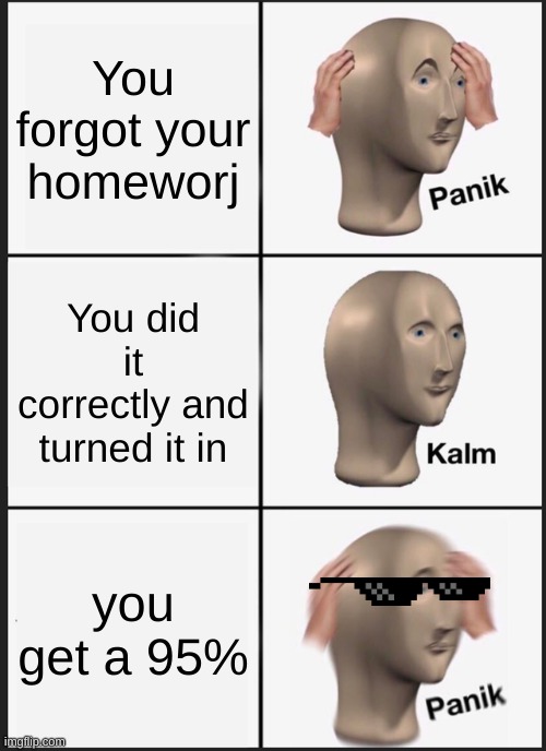 yes | You forgot your homeworj; You did it correctly and turned it in; you get a 95% | image tagged in memes,panik kalm panik | made w/ Imgflip meme maker