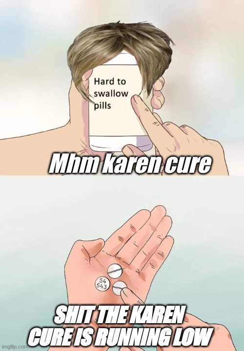 The karen Cure | Mhm karen cure; SHIT THE KAREN CURE IS RUNNING LOW | image tagged in memes,hard to swallow pills | made w/ Imgflip meme maker