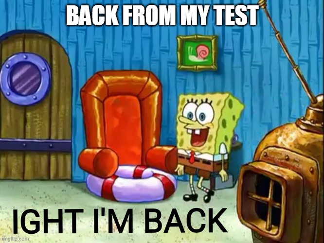 Done with test | BACK FROM MY TEST | image tagged in ight im back,test | made w/ Imgflip meme maker