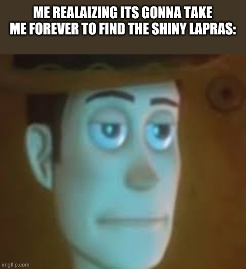 dissapointed woody | ME REALAIZING ITS GONNA TAKE ME FOREVER TO FIND THE SHINY LAPRAS: | image tagged in dissapointed woody | made w/ Imgflip meme maker