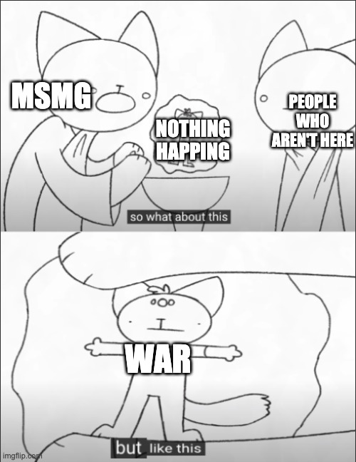 but like this | PEOPLE WHO AREN'T HERE; MSMG; NOTHING HAPPING; WAR | image tagged in but like this | made w/ Imgflip meme maker