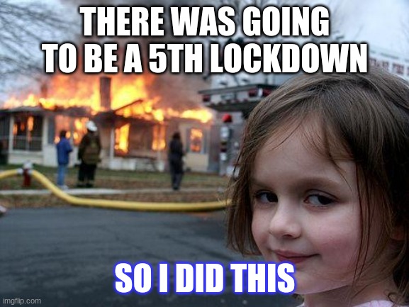 Disaster Girl | THERE WAS GOING TO BE A 5TH LOCKDOWN; SO I DID THIS | image tagged in memes,disaster girl | made w/ Imgflip meme maker