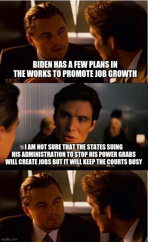 China Joe, not the peoples president | BIDEN HAS A FEW PLANS IN THE WORKS TO PROMOTE JOB GROWTH; I AM NOT SURE THAT THE STATES SUING HIS ADMINISTRATION TO STOP HIS POWER GRABS WILL CREATE JOBS BUT IT WILL KEEP THE COURTS BUSY | image tagged in memes,inception,not my president,china joe,economic collapse,power grab | made w/ Imgflip meme maker