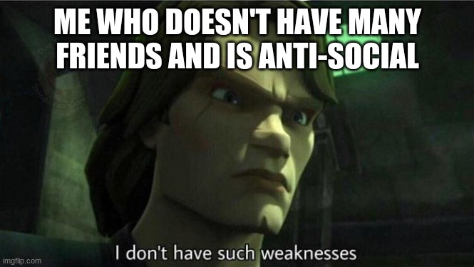 I don't have such weakness | ME WHO DOESN'T HAVE MANY FRIENDS AND IS ANTI-SOCIAL | image tagged in i don't have such weakness | made w/ Imgflip meme maker