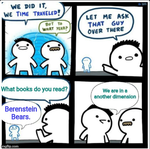 Time travel | Berenstein Bears. We are in a another dimension; What books do you read? | image tagged in time travel | made w/ Imgflip meme maker
