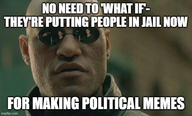 Matrix Morpheus | NO NEED TO 'WHAT IF'- THEY'RE PUTTING PEOPLE IN JAIL NOW; FOR MAKING POLITICAL MEMES | image tagged in memes,matrix morpheus | made w/ Imgflip meme maker