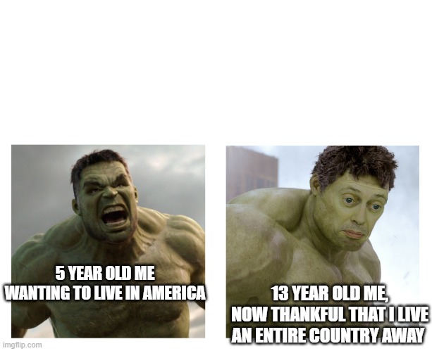 Hulk angry then realizes he's wrong | 13 YEAR OLD ME, NOW THANKFUL THAT I LIVE AN ENTIRE COUNTRY AWAY; 5 YEAR OLD ME WANTING TO LIVE IN AMERICA | image tagged in hulk angry then realizes he's wrong | made w/ Imgflip meme maker