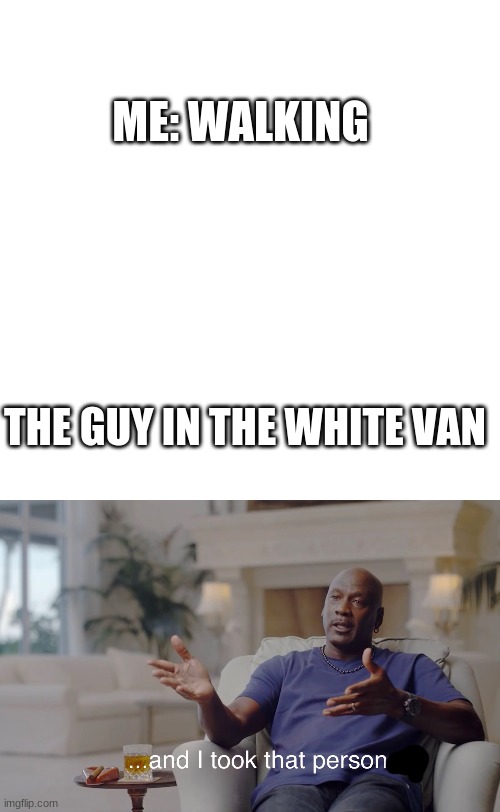ME: WALKING; THE GUY IN THE WHITE VAN | image tagged in memes,blank transparent square,and i took that personally | made w/ Imgflip meme maker