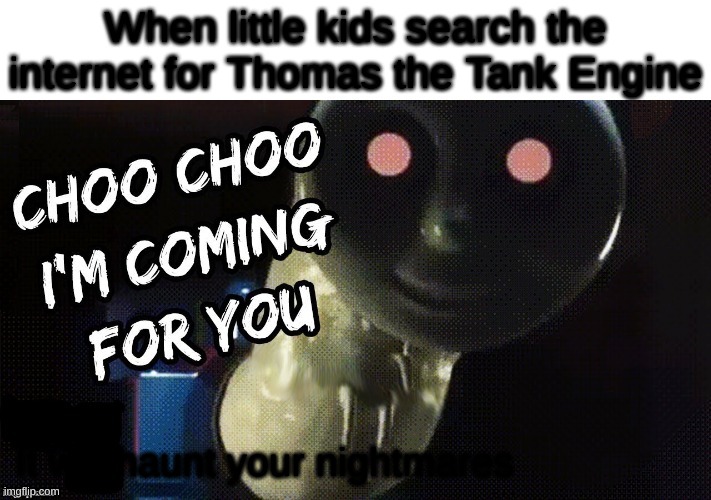 It's true | When little kids search the internet for Thomas the Tank Engine; It will haunt your nightmares | image tagged in choo choo i'm coming for you | made w/ Imgflip meme maker