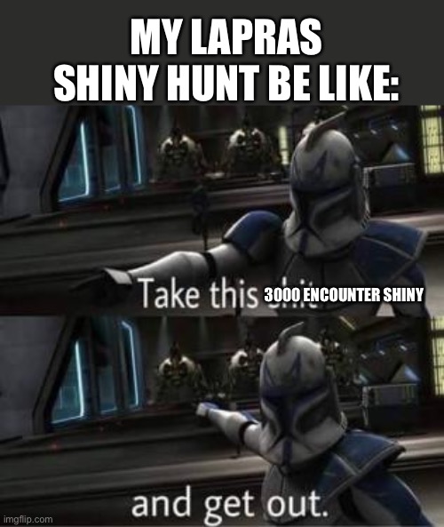 Ohh god | MY LAPRAS SHINY HUNT BE LIKE:; 3000 ENCOUNTER SHINY | image tagged in take this shit and get out | made w/ Imgflip meme maker