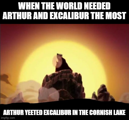 idk i just found a thing where schoolgirl found sword in cornish lake so i made dis | WHEN THE WORLD NEEDED ARTHUR AND EXCALIBUR THE MOST; ARTHUR YEETED EXCALIBUR IN THE CORNISH LAKE | image tagged in but when the world needed him most he vanished | made w/ Imgflip meme maker