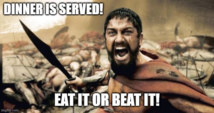 Just Eat It | DINNER IS SERVED! EAT IT OR BEAT IT! | image tagged in memes,sparta leonidas | made w/ Imgflip meme maker