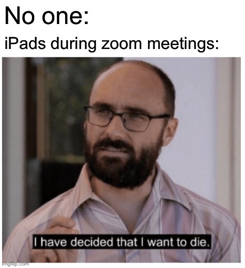 Happens | No one:; iPads during zoom meetings: | image tagged in i have decided that i want to die | made w/ Imgflip meme maker