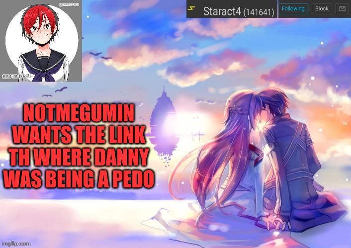 NOTMEGUMIN WANTS THE LINK TH WHERE DANNY WAS BEING A PEDO | image tagged in starkugo trap sailor sword art online announcement trmplate | made w/ Imgflip meme maker