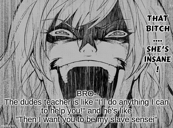 WE ALL KNOW WHERE THIS IS GOING AFTER LAST NIGHT- | BRO-
The dudes teacher is like "I'll do anything I can to help you!" and he's like "Then I want you to be my slave sensei" | image tagged in she's insane | made w/ Imgflip meme maker