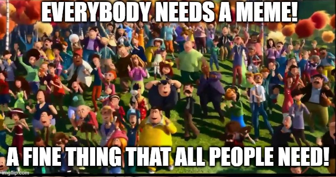 Everybody needs a meme | EVERYBODY NEEDS A MEME! A FINE THING THAT ALL PEOPLE NEED! | image tagged in the lorax,funny memes | made w/ Imgflip meme maker