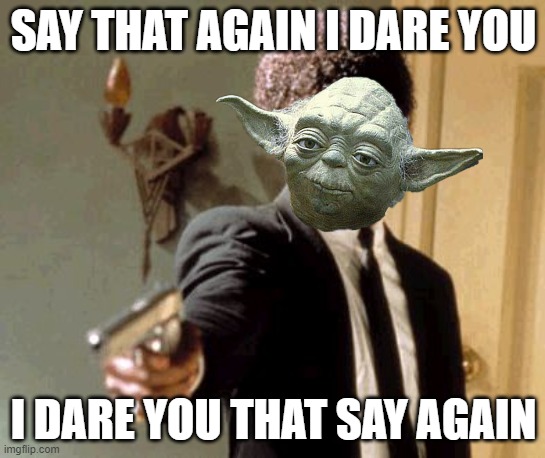 YODA Mofos | SAY THAT AGAIN I DARE YOU; I DARE YOU THAT SAY AGAIN | image tagged in memes,say that again i dare you | made w/ Imgflip meme maker