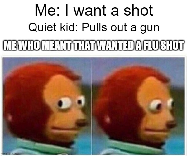 I just need a flu shot | Me: I want a shot; Quiet kid: Pulls out a gun; ME WHO MEANT THAT WANTED A FLU SHOT | image tagged in memes,monkey puppet | made w/ Imgflip meme maker