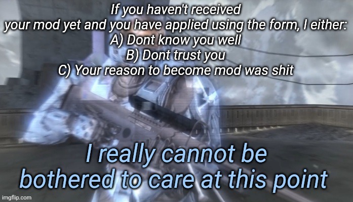 I really cannot be bothered to care at this point | If you haven't received your mod yet and you have applied using the form, I either:
A) Dont know you well
B) Dont trust you
C) Your reason to become mod was shit | image tagged in i really cannot be bothered to care at this point | made w/ Imgflip meme maker
