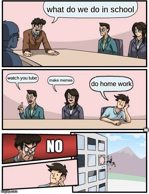 Boardroom Meeting Suggestion Meme | what do we do in school; watch you tube; make memes; do home work; NO; NO | image tagged in memes,boardroom meeting suggestion | made w/ Imgflip meme maker