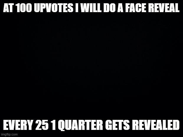 yep IM GONA DO IT | AT 100 UPVOTES I WILL DO A FACE REVEAL; EVERY 25 1 QUARTER GETS REVEALED | image tagged in face,reveal,at,100,upvotes | made w/ Imgflip meme maker