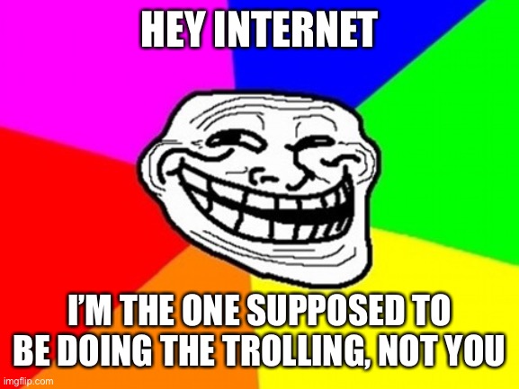 A troll’s paradox | HEY INTERNET; I’M THE ONE SUPPOSED TO BE DOING THE TROLLING, NOT YOU | image tagged in memes,troll face colored | made w/ Imgflip meme maker