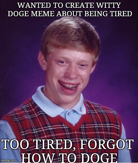 Bad Luck Brian Meme | WANTED TO CREATE WITTY DOGE MEME ABOUT BEING TIRED TOO TIRED, FORGOT HOW TO DOGE | image tagged in memes,bad luck brian | made w/ Imgflip meme maker