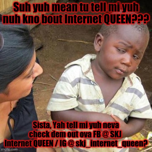 Third World Skeptical Kid Meme | Suh yuh mean tu tell mi yuh nuh kno bout Internet QUEEN??? Sista, Yah tell mi yuh neva check dem out ova FB @ SKJ  Internet QUEEN / IG @ skj_internet_queen? | image tagged in memes,third world skeptical kid | made w/ Imgflip meme maker