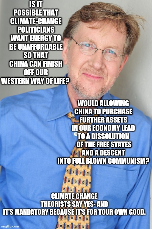 Robert Clotworthy | IS IT POSSIBLE THAT CLIMATE-CHANGE POLITICIANS WANT ENERGY TO BE UNAFFORDABLE SO THAT CHINA CAN FINISH OFF OUR WESTERN WAY OF LIFE? CLIMATE  | image tagged in robert clotworthy | made w/ Imgflip meme maker