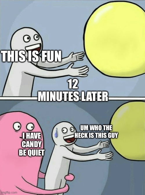 Candy man | THIS IS FUN; 12 MINUTES LATER; UM WHO THE HECK IS THIS GUY; I HAVE CANDY BE QUIET | image tagged in memes,running away balloon | made w/ Imgflip meme maker