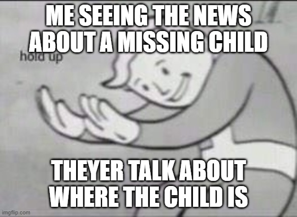 LOL | ME SEEING THE NEWS ABOUT A MISSING CHILD; THEYER TALK ABOUT WHERE THE CHILD IS | image tagged in funny | made w/ Imgflip meme maker