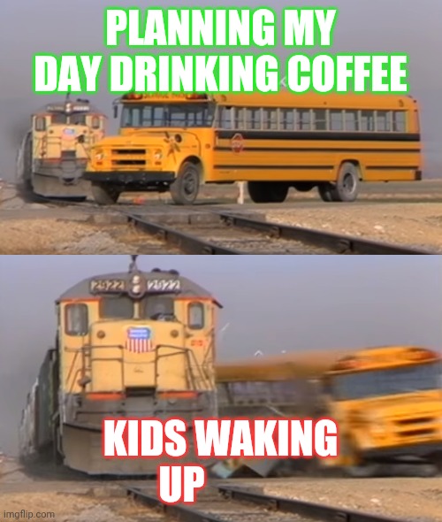 Planning my day | PLANNING MY DAY DRINKING COFFEE; KIDS WAKING UP | image tagged in a train hitting a school bus | made w/ Imgflip meme maker