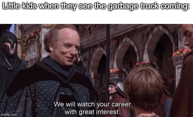 We will watch your career with great interest | Little kids when they see the garbage truck coming: | image tagged in we will watch your career with great interest | made w/ Imgflip meme maker