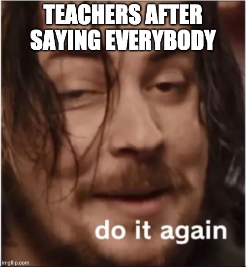 Do it again | TEACHERS AFTER SAYING EVERYBODY | image tagged in do it again | made w/ Imgflip meme maker