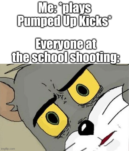 All the other kids witht eh pumped up kicks, you better run- |  Me: *plays Pumped Up Kicks*; Everyone at the school shooting: | image tagged in unsettled tom | made w/ Imgflip meme maker