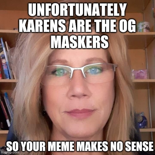 Random Karen | UNFORTUNATELY KARENS ARE THE OG MASKERS SO YOUR MEME MAKES NO SENSE | image tagged in random karen | made w/ Imgflip meme maker