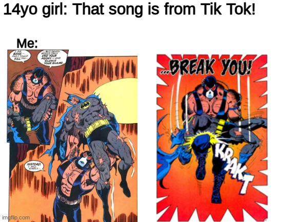 Bane breaks Tik Tok-er | 14yo girl: That song is from Tik Tok! Me: | image tagged in blank white template | made w/ Imgflip meme maker
