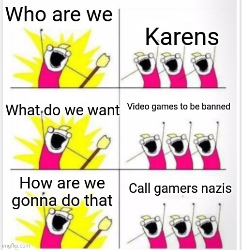 R/BanVideoGames has a bunch of Karens | Who are we; Karens; Video games to be banned; What do we want; Call gamers nazis; How are we gonna do that | image tagged in who are we better textboxes,karen,r/banvideogames | made w/ Imgflip meme maker