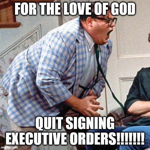 Chris Farley For the love of god | FOR THE LOVE OF GOD; QUIT SIGNING EXECUTIVE ORDERS!!!!!!! | image tagged in chris farley for the love of god | made w/ Imgflip meme maker