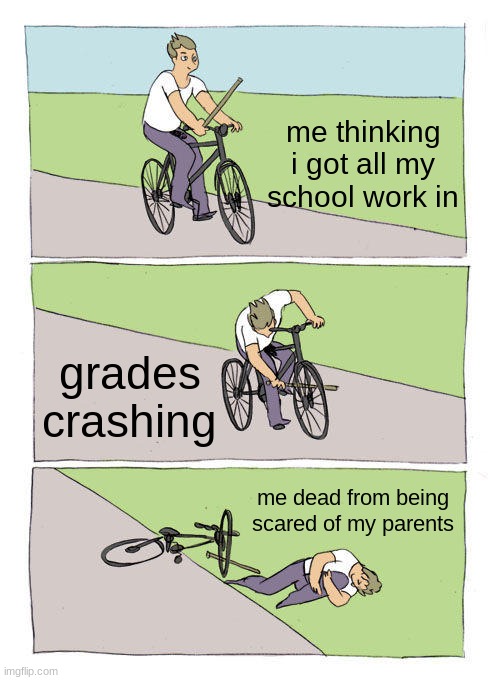 Bike Fall | me thinking i got all my school work in; grades crashing; me dead from being scared of my parents | image tagged in memes,bike fall | made w/ Imgflip meme maker