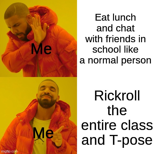 Drake Hotline Bling Meme | Eat lunch and chat with friends in school like a normal person; Me; Rickroll the entire class and T-pose; Me | image tagged in memes,drake hotline bling | made w/ Imgflip meme maker